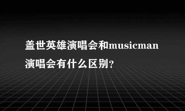 盖世英雄演唱会和musicman演唱会有什么区别？