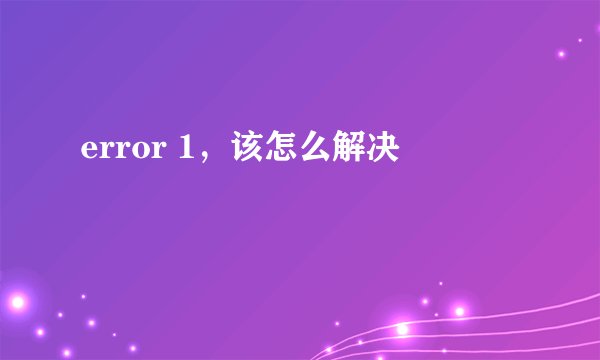 error 1，该怎么解决