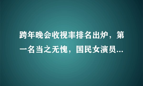 跨年晚会收视率排名出炉，第一名当之无愧，国民女演员成收视爆点！