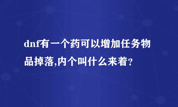 dnf有一个药可以增加任务物品掉落,内个叫什么来着？