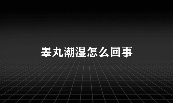 睾丸潮湿怎么回事