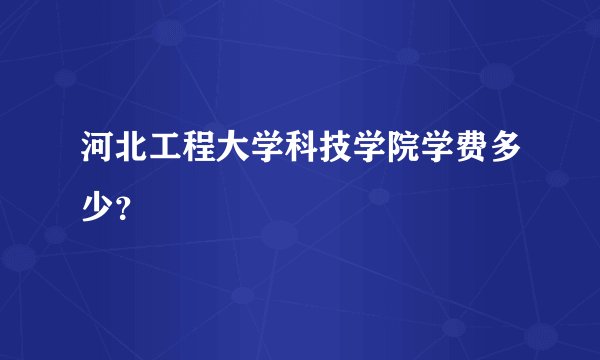 河北工程大学科技学院学费多少？