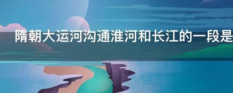 隋朝大运河沟通淮河和长江的一段是哪一段