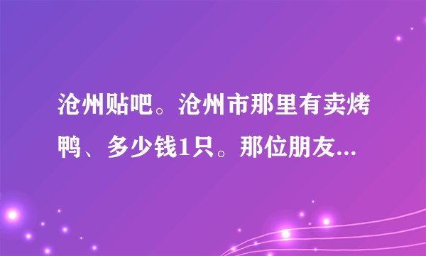 沧州贴吧。沧州市那里有卖烤鸭、多少钱1只。那位朋友知道啊?