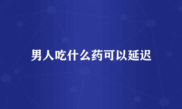男人吃什么药可以延迟