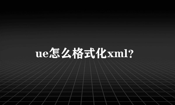 ue怎么格式化xml？