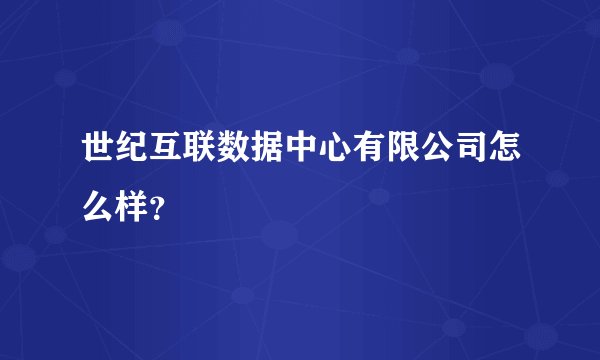 世纪互联数据中心有限公司怎么样?