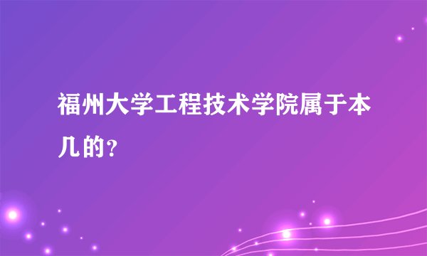 福州大学工程技术学院属于本几的？