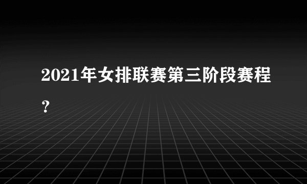 2021年女排联赛第三阶段赛程？