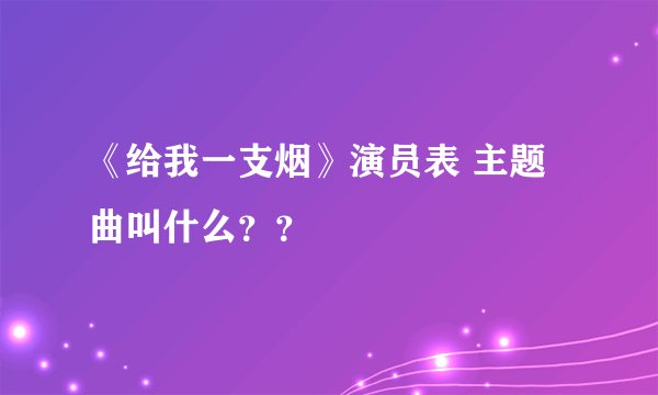 《给我一支烟》演员表 主题曲叫什么？？
