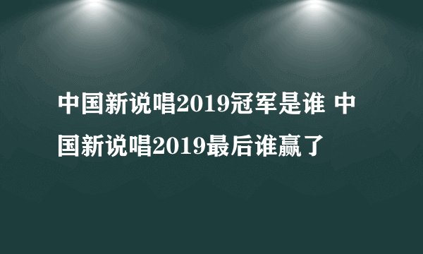 中国新说唱2019冠军是谁 中国新说唱2019最后谁赢了