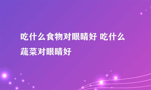 吃什么食物对眼睛好 吃什么蔬菜对眼睛好