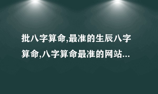 批八字算命,最准的生辰八字算命,八字算命最准的网站,指迷算命
