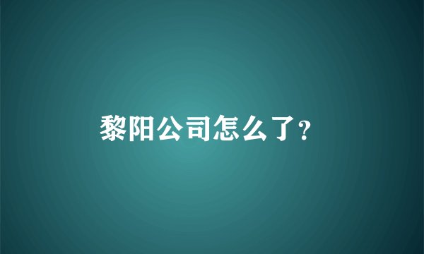 黎阳公司怎么了？