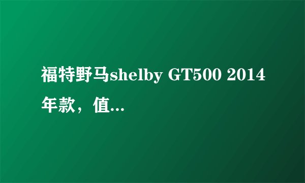 福特野马shelby GT500 2014年款，值多少钱？