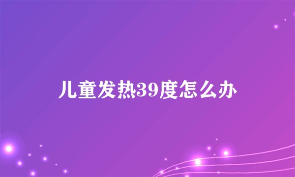 儿童发热39度怎么办