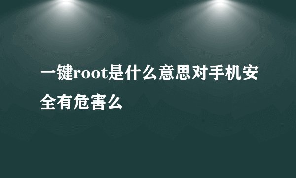 一键root是什么意思对手机安全有危害么