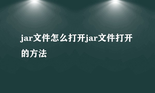 jar文件怎么打开jar文件打开的方法