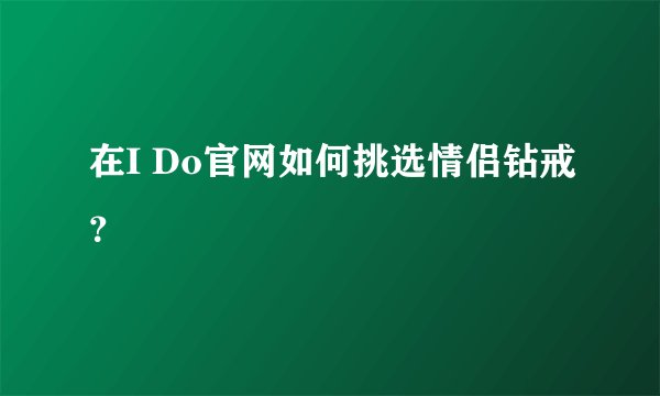 在I Do官网如何挑选情侣钻戒？