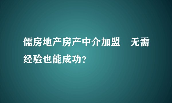 儒房地产房产中介加盟　无需经验也能成功？