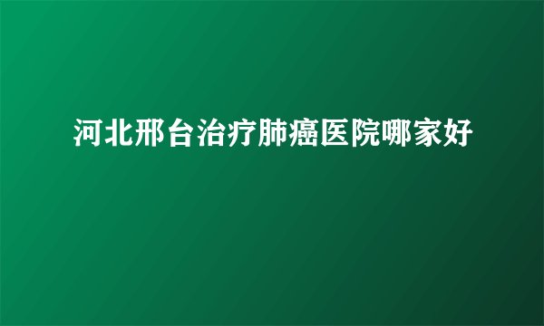 河北邢台治疗肺癌医院哪家好