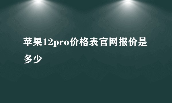 苹果12pro价格表官网报价是多少
