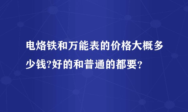 电烙铁和万能表的价格大概多少钱?好的和普通的都要？