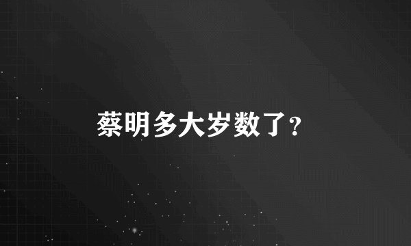 蔡明多大岁数了？