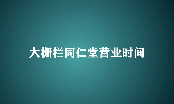 大栅栏同仁堂营业时间