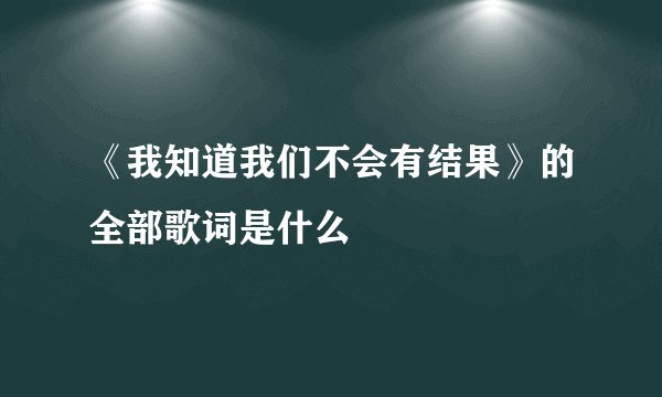 《我知道我们不会有结果》的全部歌词是什么