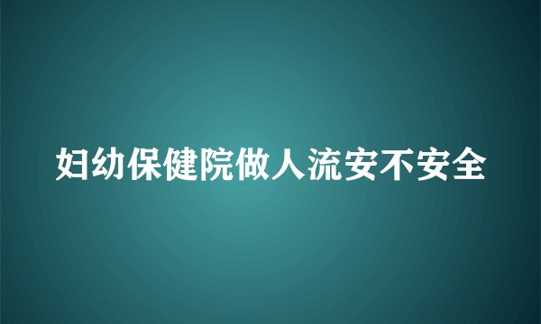 妇幼保健院做人流安不安全