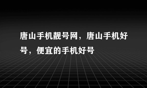 唐山手机靓号网，唐山手机好号，便宜的手机好号