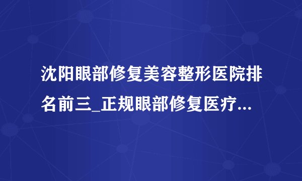 沈阳眼部修复美容整形医院排名前三_正规眼部修复医疗整形医院排行榜【附价格】