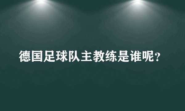 德国足球队主教练是谁呢？