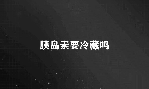 胰岛素要冷藏吗