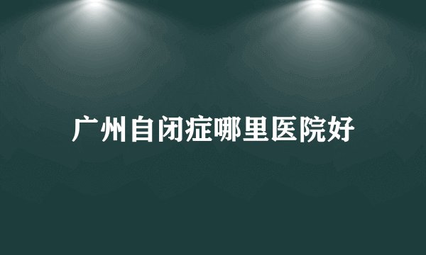 广州自闭症哪里医院好