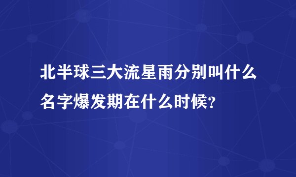 北半球三大流星雨分别叫什么名字爆发期在什么时候？