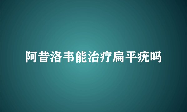 阿昔洛韦能治疗扁平疣吗