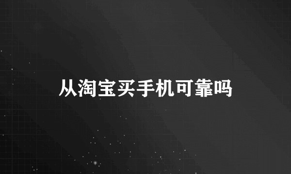 从淘宝买手机可靠吗