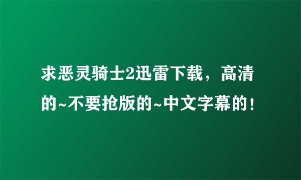 求恶灵骑士2迅雷下载，高清的~不要抢版的~中文字幕的！