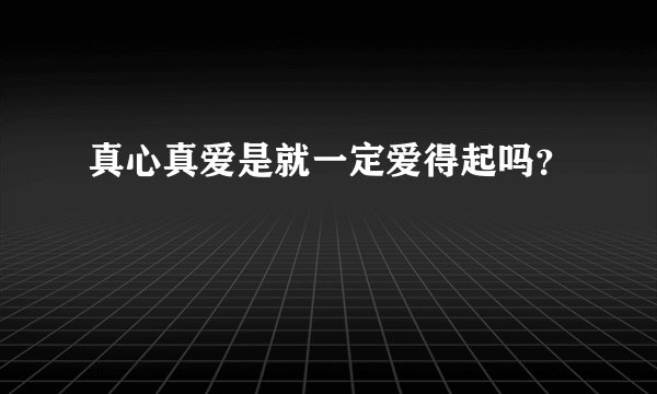 真心真爱是就一定爱得起吗？