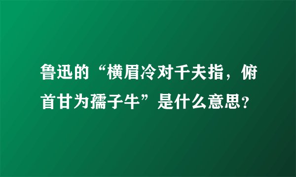 鲁迅的“横眉冷对千夫指，俯首甘为孺子牛”是什么意思？