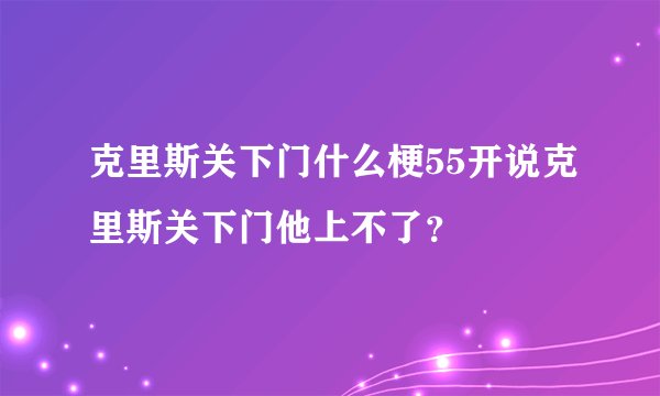克里斯关下门什么梗55开说克里斯关下门他上不了？