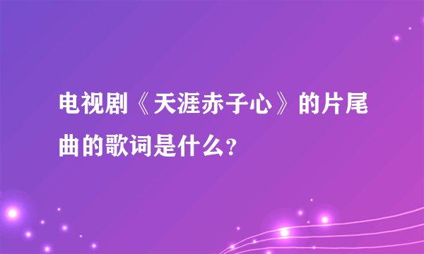 电视剧《天涯赤子心》的片尾曲的歌词是什么?