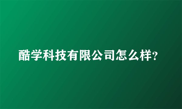 酷学科技有限公司怎么样？