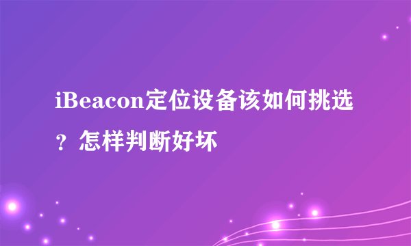 iBeacon定位设备该如何挑选？怎样判断好坏