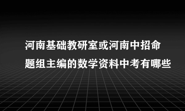 河南基础教研室或河南中招命题组主编的数学资料中考有哪些
