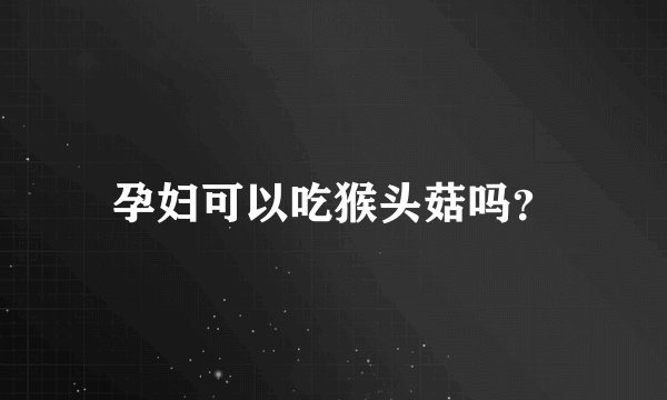 孕妇可以吃猴头菇吗？