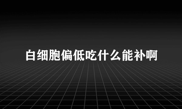 白细胞偏低吃什么能补啊