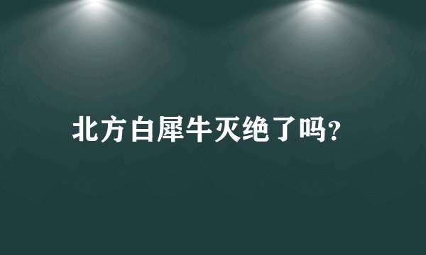 北方白犀牛灭绝了吗?